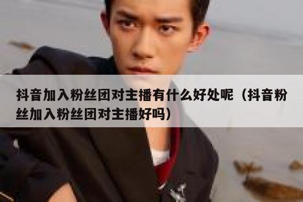 抖音加入粉丝团对主播有什么好处呢（抖音粉丝加入粉丝团对主播好吗） 第1张