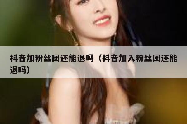 抖音加粉丝团还能退吗（抖音加入粉丝团还能退吗） 第1张