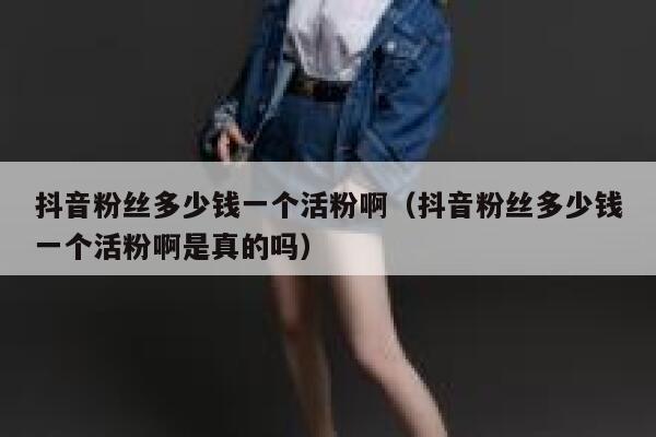 抖音粉丝多少钱一个活粉啊（抖音粉丝多少钱一个活粉啊是真的吗） 第1张