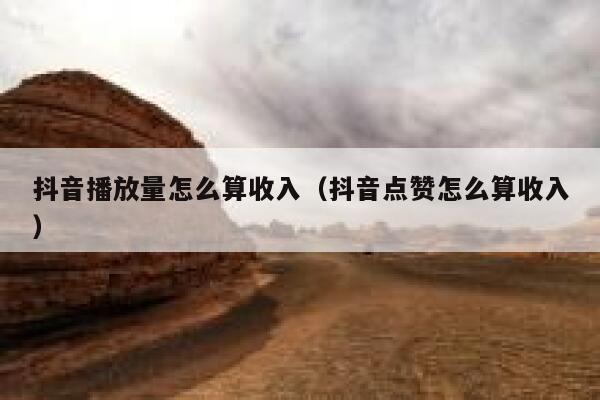 抖音播放量怎么算收入（抖音点赞怎么算收入） 第1张
