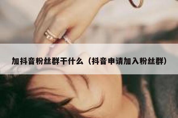 加抖音粉丝群干什么（抖音申请加入粉丝群） 第1张