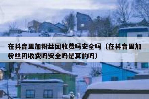 在抖音里加粉丝团收费吗安全吗（在抖音里加粉丝团收费吗安全吗是真的吗） 第1张