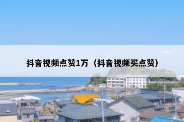 抖音视频点赞1万（抖音视频买点赞） 第1张