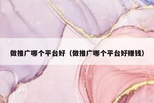 做推广哪个平台好（做推广哪个平台好赚钱） 第1张