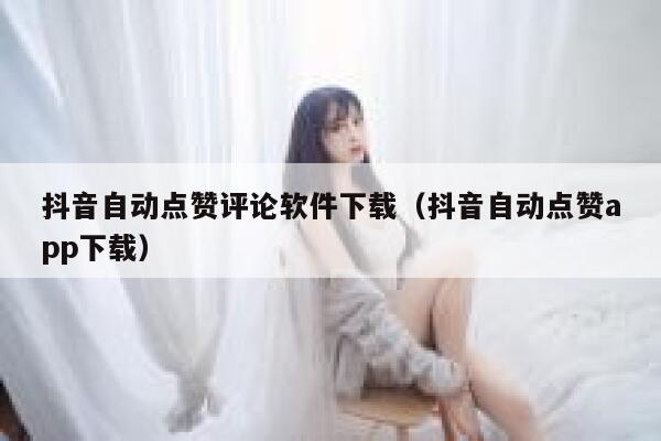 抖音自动点赞评论软件下载（抖音自动点赞app下载） 第1张
