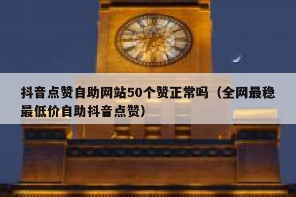 抖音点赞自助网站50个赞正常吗（全网最稳最低价自助抖音点赞） 第1张