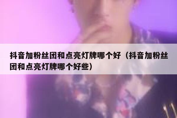 抖音加粉丝团和点亮灯牌哪个好（抖音加粉丝团和点亮灯牌哪个好些） 第1张