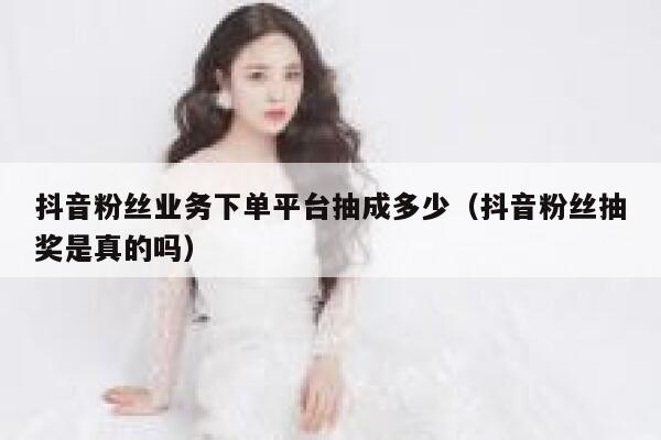 抖音粉丝业务下单平台抽成多少（抖音粉丝抽奖是真的吗） 第1张