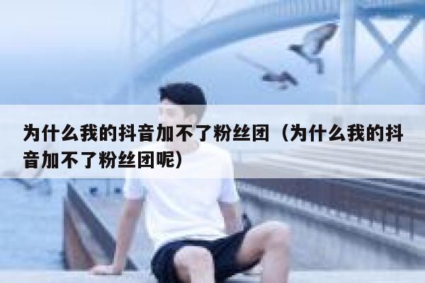 为什么我的抖音加不了粉丝团（为什么我的抖音加不了粉丝团呢） 第1张