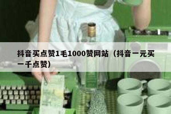 抖音买点赞1毛1000赞网站（抖音一元买一千点赞） 第1张