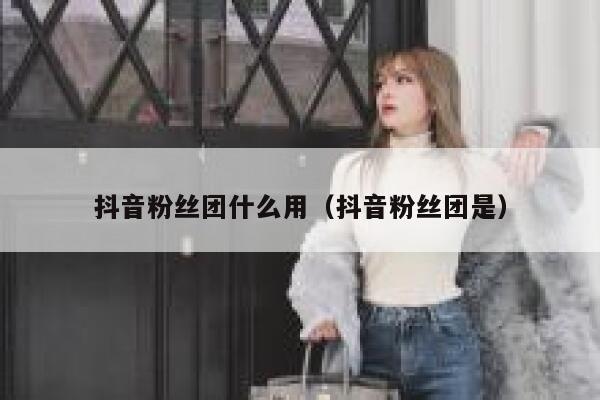 抖音粉丝团什么用（抖音粉丝团是） 第1张