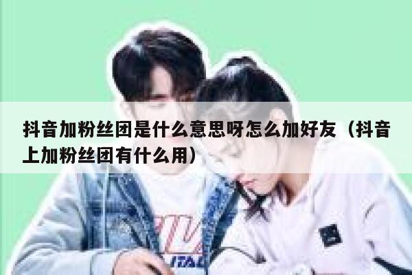 抖音加粉丝团是什么意思呀怎么加好友（抖音上加粉丝团有什么用） 第1张
