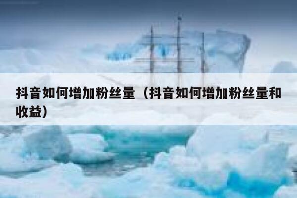 抖音如何增加粉丝量（抖音如何增加粉丝量和收益） 第1张