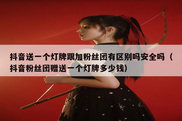 抖音送一个灯牌跟加粉丝团有区别吗安全吗（抖音粉丝团赠送一个灯牌多少钱） 第1张