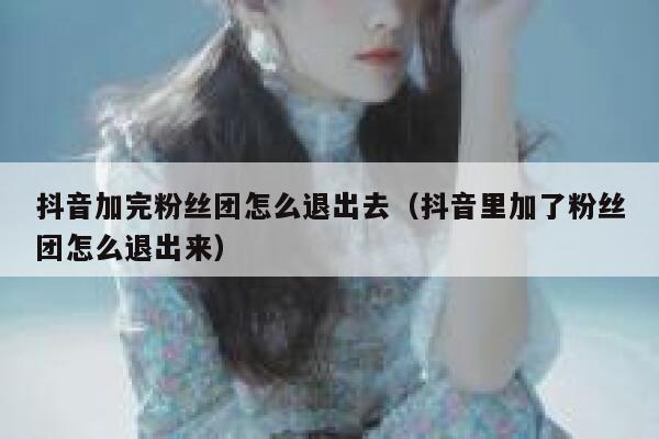 抖音加完粉丝团怎么退出去（抖音里加了粉丝团怎么退出来） 第1张
