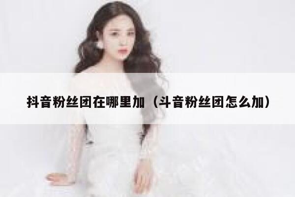 抖音粉丝团在哪里加（斗音粉丝团怎么加） 第1张