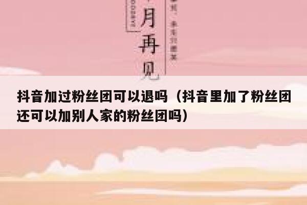 抖音加过粉丝团可以退吗（抖音里加了粉丝团还可以加别人家的粉丝团吗） 第1张