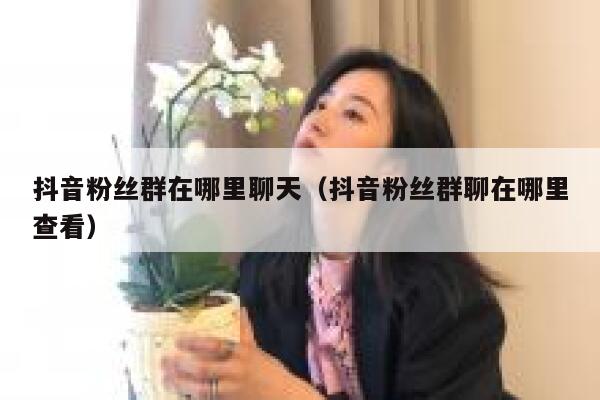 抖音粉丝群在哪里聊天（抖音粉丝群聊在哪里查看） 第1张