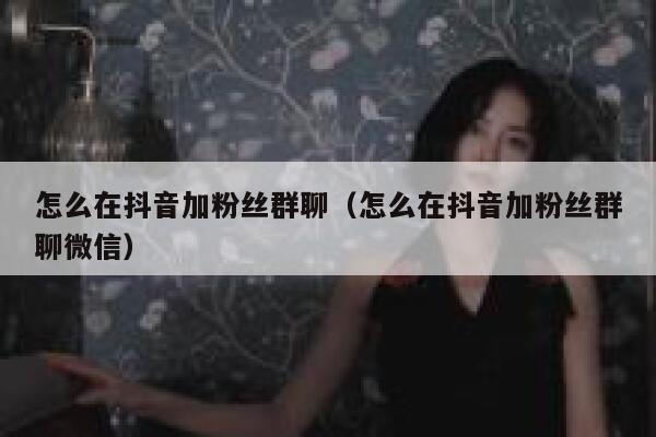 怎么在抖音加粉丝群聊（怎么在抖音加粉丝群聊微信） 第1张
