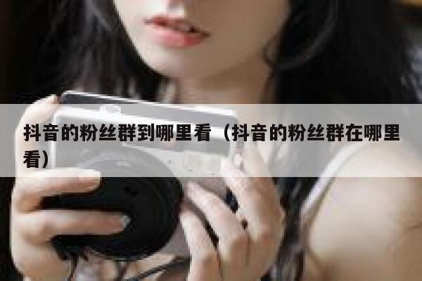 抖音的粉丝群到哪里看（抖音的粉丝群在哪里看） 第1张