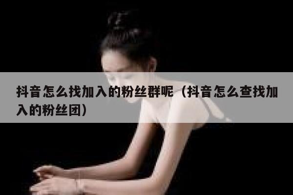 抖音怎么找加入的粉丝群呢（抖音怎么查找加入的粉丝团） 第1张
