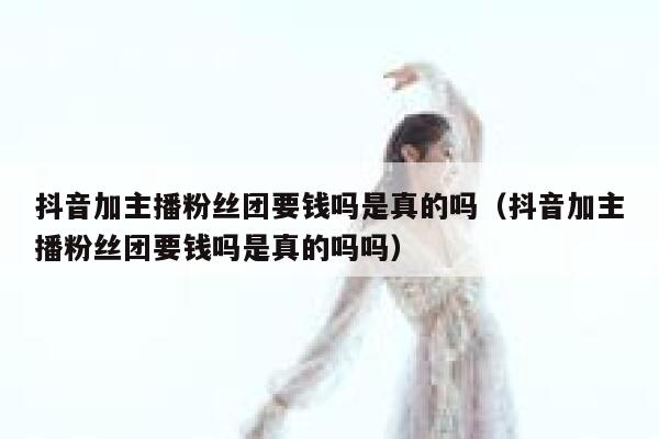 抖音加主播粉丝团要钱吗是真的吗（抖音加主播粉丝团要钱吗是真的吗吗） 第1张