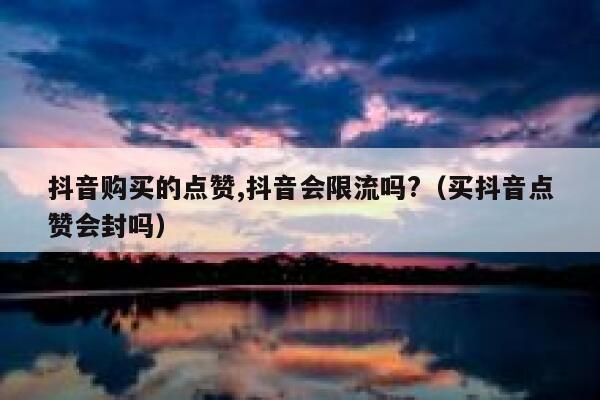 抖音购买的点赞,抖音会限流吗?（买抖音点赞会封吗） 第1张