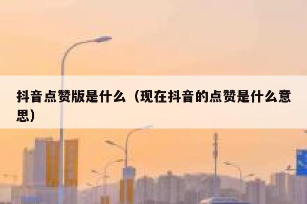 抖音点赞版是什么（现在抖音的点赞是什么意思） 第1张