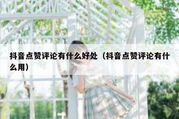 抖音点赞评论有什么好处（抖音点赞评论有什么用） 第1张