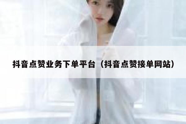 抖音点赞业务下单平台（抖音点赞接单网站） 第1张