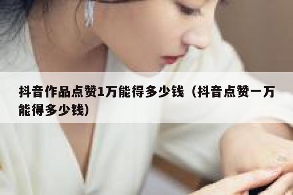 抖音作品点赞1万能得多少钱（抖音点赞一万能得多少钱） 第1张