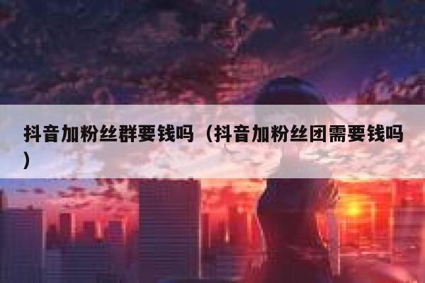 抖音加粉丝群要钱吗（抖音加粉丝团需要钱吗） 第1张