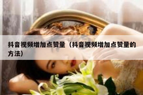 抖音视频增加点赞量（抖音视频增加点赞量的方法） 第1张