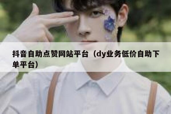 抖音自助点赞网站平台（dy业务低价自助下单平台） 第1张