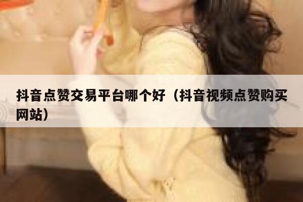 抖音点赞交易平台哪个好（抖音视频点赞购买网站） 第1张