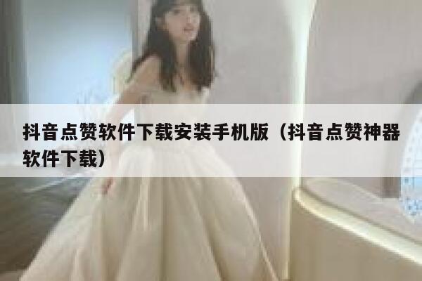 抖音点赞软件下载安装手机版（抖音点赞神器软件下载） 第1张