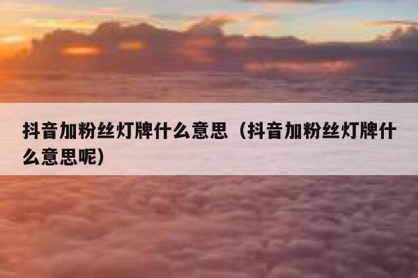 抖音加粉丝灯牌什么意思（抖音加粉丝灯牌什么意思呢） 第1张