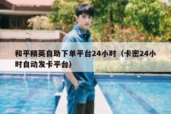和平精英自助下单平台24小时（卡密24小时自动发卡平台） 第1张