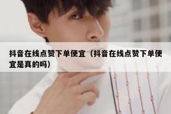 抖音在线点赞下单便宜（抖音在线点赞下单便宜是真的吗） 第1张