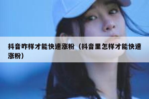 抖音咋样才能快速涨粉（抖音里怎样才能快速涨粉） 第1张