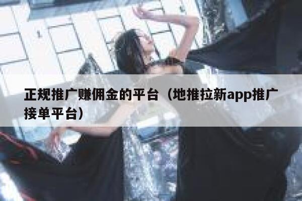 正规推广赚佣金的平台（地推拉新app推广接单平台） 第1张