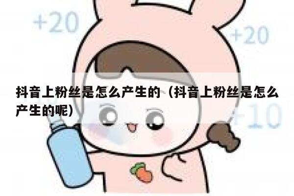 抖音上粉丝是怎么产生的（抖音上粉丝是怎么产生的呢） 第1张