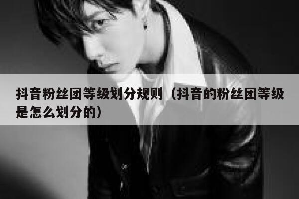 抖音粉丝团等级划分规则（抖音的粉丝团等级是怎么划分的） 第1张