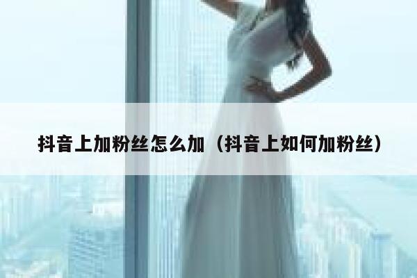 抖音上加粉丝怎么加（抖音上如何加粉丝） 第1张