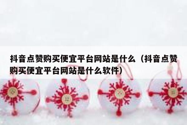 抖音点赞购买便宜平台网站是什么（抖音点赞购买便宜平台网站是什么软件） 第1张