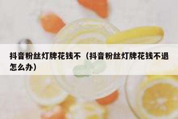 抖音粉丝灯牌花钱不（抖音粉丝灯牌花钱不退怎么办） 第1张