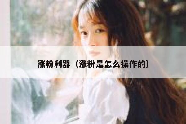 涨粉利器（涨粉是怎么操作的） 第1张
