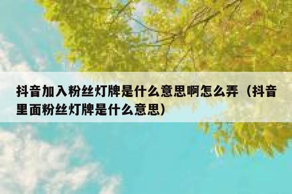 抖音加入粉丝灯牌是什么意思啊怎么弄（抖音里面粉丝灯牌是什么意思） 第1张