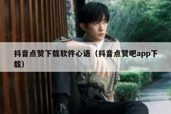 抖音点赞下载软件心语（抖音点赞吧app下载） 第1张