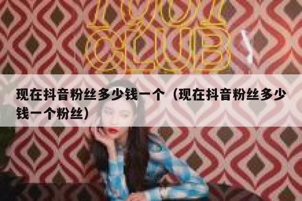 现在抖音粉丝多少钱一个（现在抖音粉丝多少钱一个粉丝） 第1张